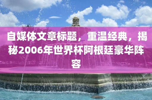 自媒体文章标眉山市正发家政服务有限公司题，重温经典，揭秘2006年世界杯阿根廷豪华阵容