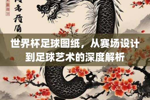 世界杯足球图纸，从赛场设计到足球艺术的深度解析眉山市正发家政服务有限公司