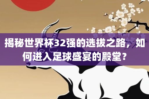 揭秘世界杯32强的选拔之路，如何进入足球盛宴的殿堂？眉山市正发家政服务有限公司