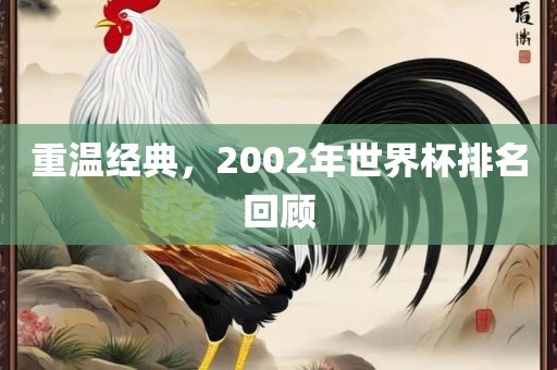 重温经典，2002年世界杯排名回顾眉山市正发家政服务有限公司