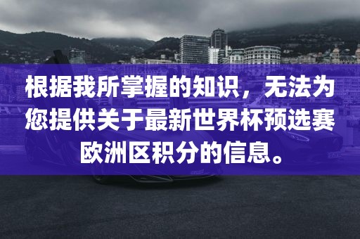 根据我所掌握的知识，无法为您提供关于最新世界杯预选赛欧洲区积分的信息。眉山市正发家政服务有限公司