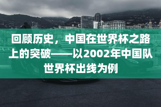 回顾历史，中国在世界杯之路上的突破——以2002年中国队世界杯出线为例眉山市正发家政服务有限公司