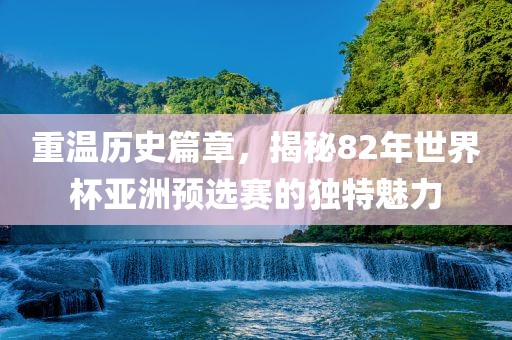 重温历史篇章，揭秘82年世界杯亚洲预选赛的独特魅力