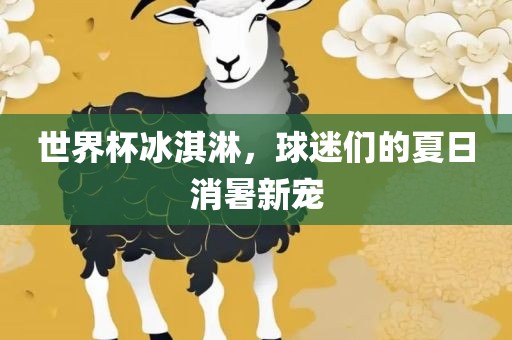 世界杯冰淇淋，球迷们的夏日消暑新宠眉山市正发家政服务有限公司