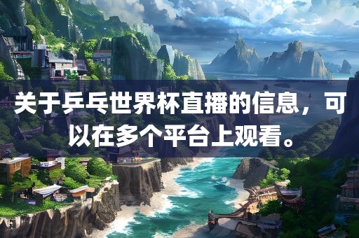 关于乒乓世界杯直播的信息，可以在多个平台上观看。