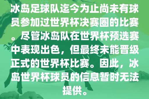 冰岛足球队迄今为止尚未有球员参加过世界杯决赛圈的比赛。尽管冰岛队在世界杯预选赛中表现出色，但最终未能晋级正式的世界杯比赛。因此，冰岛世界杯球员的信息暂时无法提供。