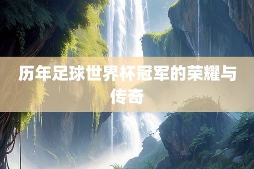 历年足球世界杯冠军的荣耀与传奇