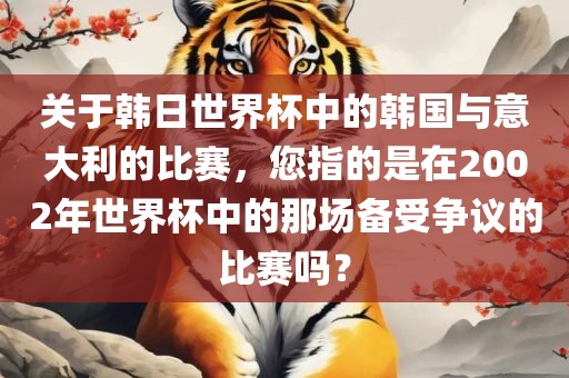 关于韩日世界杯中的韩国与意大利的比赛，您指的是在2002年世界杯中的那场备受争议的比赛吗？