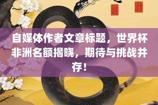 自媒体作者文章标题，世界杯非洲名额揭晓，期待与挑战并存！