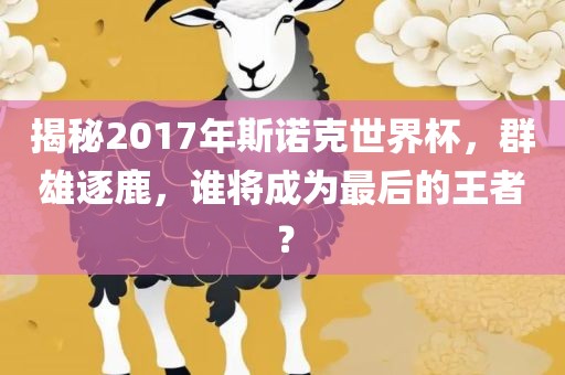 揭秘2017年斯诺克世界杯，群雄逐鹿，谁将成为最后的王者？