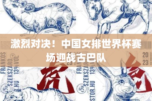 激烈对决！中国女排世界杯赛场迎战古巴队