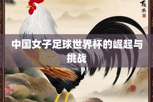 中国女子足球世界杯的崛起与挑战眉山市正发家政服务有限公司