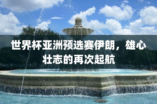 世界杯亚洲预选赛伊朗，雄心壮志的再次起航