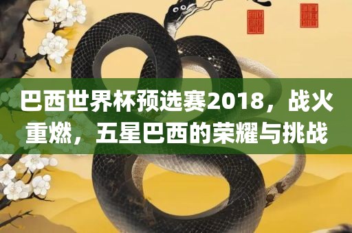 巴西世界杯预选赛2018，战火重燃，五星巴西的荣耀与挑战