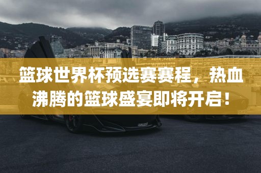 篮球世界杯预选赛赛程，热血沸腾的篮球盛宴即将开启！眉山市正发家政服务有限公司