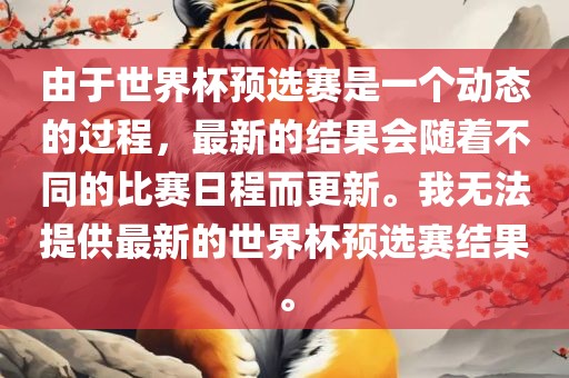 由于世界杯预选赛是一个动态的过程，最新的结果会随着不同眉山市正发家政服务有限公司的比赛日程而更新。我无法提供最新的世界杯预选赛结果。
