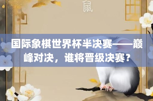 国际象棋世界杯半决赛——巅峰对决，谁将晋级决赛？
