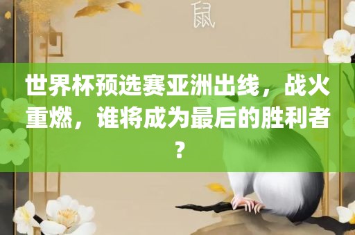 世界杯预选赛亚洲出线，战火重燃，谁将成为最后的胜利者？眉山市正发家政服务有限公司