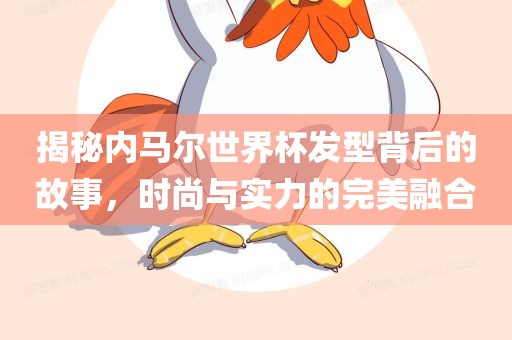 揭秘内马尔世界杯发型背后的故事，时尚与实力的完美融合眉山市正发家政服务有限公司