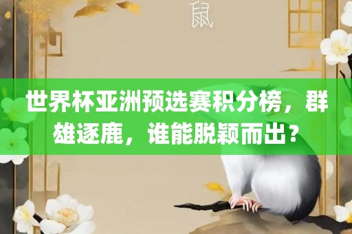 世界杯亚洲预选赛积分榜，群雄逐鹿，谁能脱颖而出？