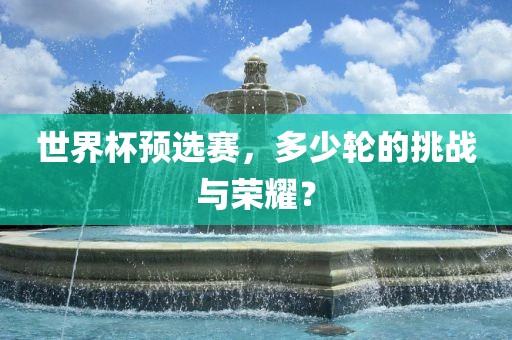 世界杯预选赛，多少轮的挑战与荣耀？