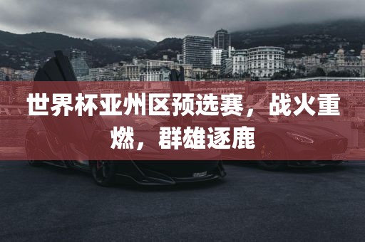 世界杯亚州区预选赛，战火重燃，群雄逐鹿