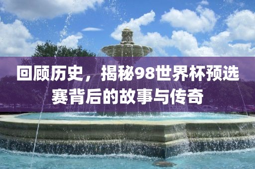 回顾历史，揭秘98世界杯预选赛背后的故事与传奇