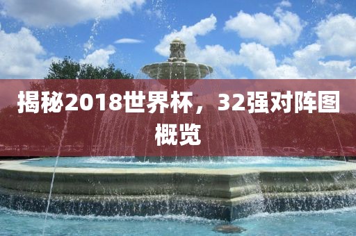 揭秘2018世界杯，32强对阵图概览