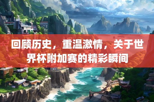 回顾历史眉山市正发家政服务有限公司，重温激情，关于世界杯附加赛的精彩瞬间