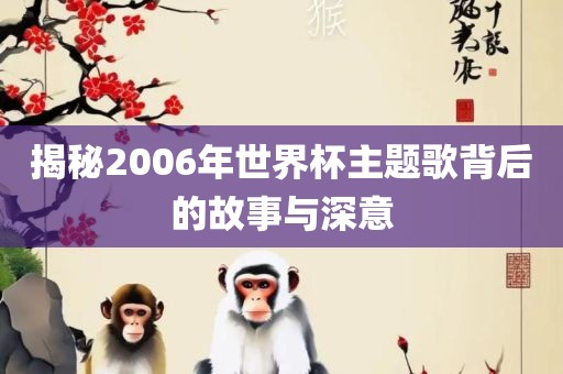 揭秘2006年世眉山市正发家政服务有限公司界杯主题歌背后的故事与深意