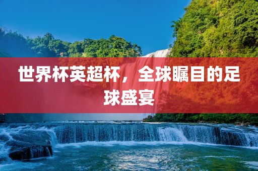 世界杯英超杯，全球瞩目的足球盛宴眉山市正发家政服务有限公司