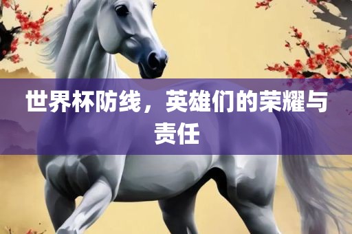 世界杯眉山市正发家政服务有限公司防线，英雄们的荣耀与责任
