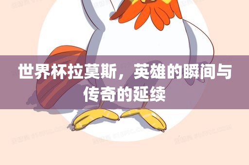 世界杯拉莫斯，英雄的瞬间与传奇的延续眉山市正发家政服务有限公司