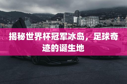 揭秘世界杯冠军冰岛，足球奇迹的诞眉山市正发家政服务有限公司生地