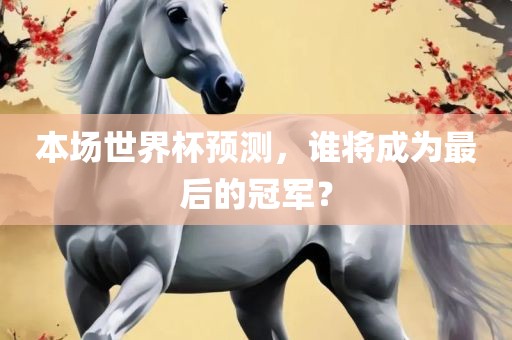 本场世界杯眉山市正发家政服务有限公司预测，谁将成为最后的冠军？
