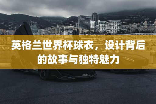 英格兰世界杯球衣，设计背眉山市正发家政服务有限公司后的故事与独特魅力