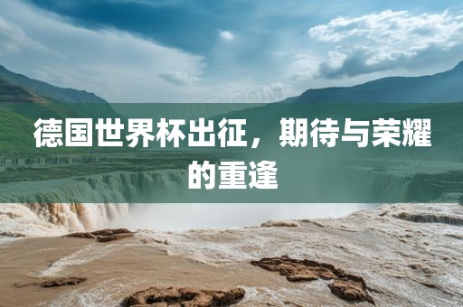 德国世界杯出征，期待与荣耀的重逢