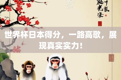 世界杯日本得分，一路高歌，展现真实实力！眉山市正发家政服务有限公司
