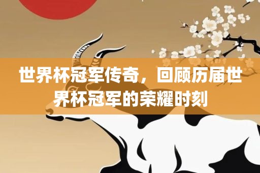 世界杯冠军传奇，回顾历届世界杯冠军的荣耀时刻眉山市正发家政服务有限公司