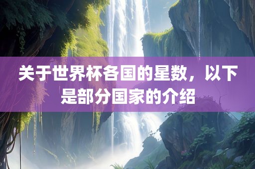 关于世界杯各国的星数，以下是部分国家的介绍眉山市正发家政服务有限公司