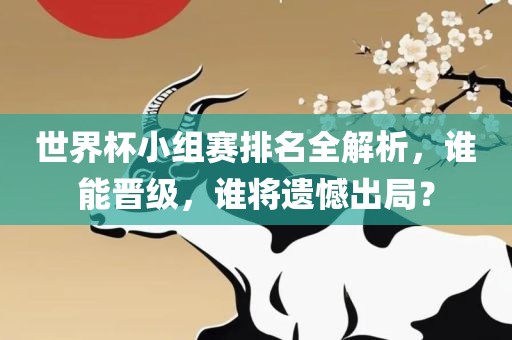 世界杯小组赛排名全解析，谁能晋级，谁将遗憾出局？