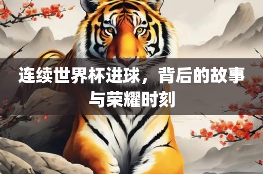 连续世界杯进球，背后的故事与荣耀时刻眉山市正发家政服务有限公司