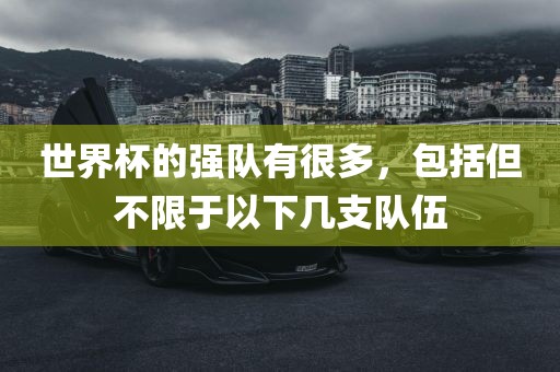 世界杯的强队有很多，包括但不限于以下几支队伍