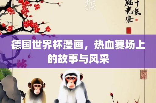 德国世界杯漫画，热血赛场上眉山市正发家政服务有限公司的故事与风采