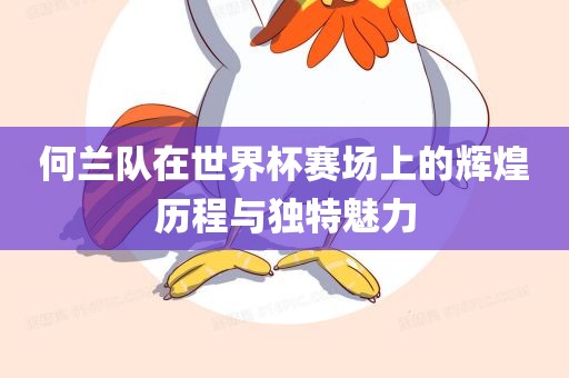 何兰队在世界杯赛场上的辉煌历程与独特魅力眉山市正发家政服务有限公司