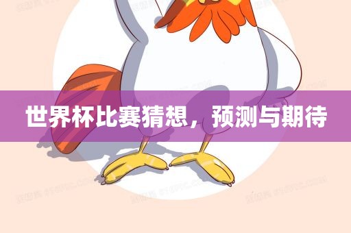 世界杯比赛猜想，预测与期待眉山市正发家政服务有限公司