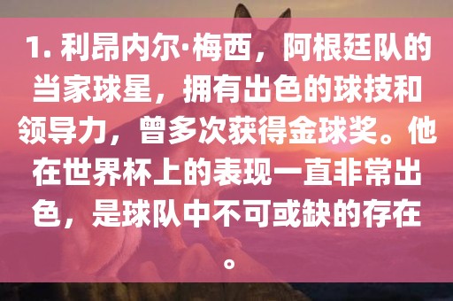 1. 利昂内尔·梅西，阿根廷队的当家球星，拥有出色的球技和领导力，曾多次获得金球奖。他在世界杯上的表现一直非常出色，是球队中不可或缺的存在眉山市正发家政服务有限公司。