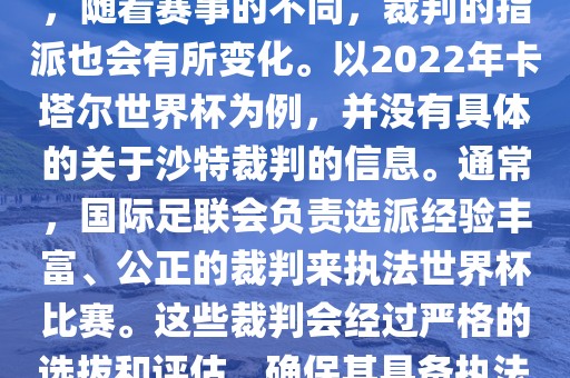 关于世界杯中的沙特裁判信息，随着赛事的不同，裁判的指派也会有所变化。以2022年卡塔尔世界杯为例，并没有具体的关于沙特裁判的信息。通常，国际足联会负责选派经验丰富、公正的裁判来执法世界杯比赛。这些裁判会经过严格的选拔和评估，眉山市正发家政服务有限公司确保其具备执法大型赛事的资质和能力。