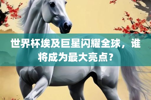 世界杯埃及巨眉山市正发家政服务有限公司星闪耀全球，谁将成为最大亮点？