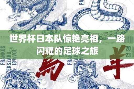 世界杯日本队惊艳亮相，一路闪耀的足球之旅